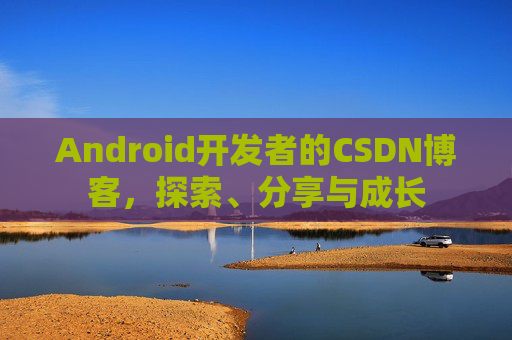 Android开发者的CSDN博客,探索、分享与成长